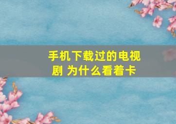 手机下载过的电视剧 为什么看着卡